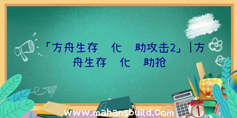 「方舟生存进化辅助攻击2」|方舟生存进化辅助抢